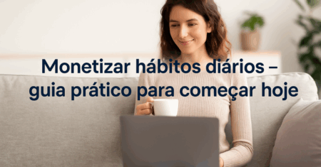 Monetizar hábitos diários:guia prático para começar hoje mesmo.